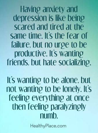 Citation sur la dépression - Avoir de l'anxiété et de la dépression, c'est comme avoir peur et être fatigué en même temps. C'est la peur de l'échec, mais pas l'envie d'être productif. C'est vouloir des amis, mais déteste socialiser. C'est vouloir être seul, mais ne pas vouloir être seul. C'est ressentir tout à la fois, puis se sentir paralysé paralysé.